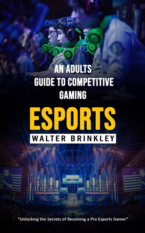 Esports: An Adults Guide to Competitive Gaming (Unlocking the Secrets of Becoming a Pro Esports Gamer) (Paperback)