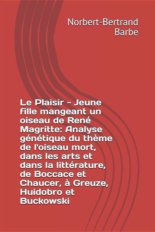 Le Plaisir - Jeune fille mangeant un oiseau de Ren?Magritte: Analyse g??ique du th?e de loiseau mort, dans les arts et dans la litt?ature, de Bo (Paperback)