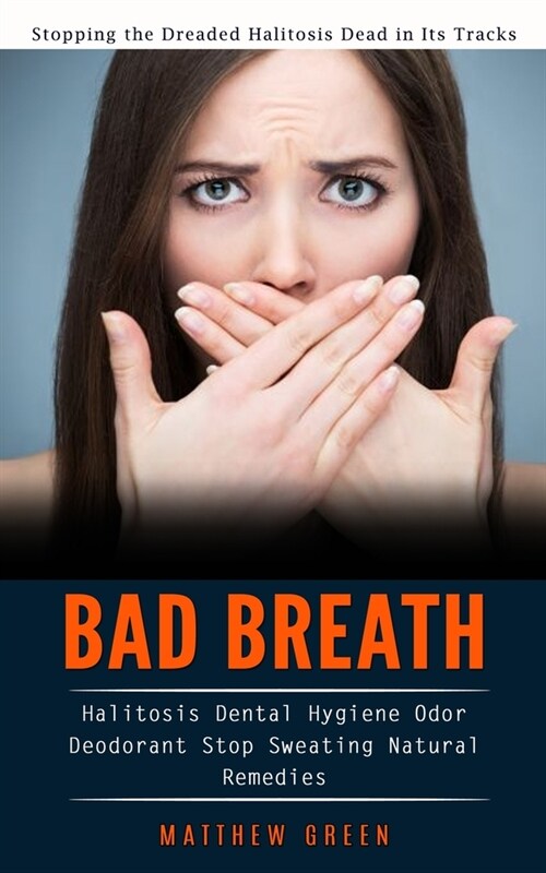 Bad Breath: Stopping the Dreaded Halitosis Dead in Its Tracks (Halitosis Dental Hygiene Odor Deodorant Stop Sweating Natural Remed (Paperback)