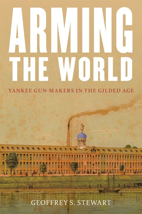 Arming the World: American Gun-Makers in the Gilded Age (Hardcover)