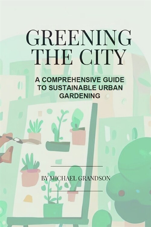 Greening The City: A Comprehensive Guide to Sustainable Urban Gardening (Paperback)