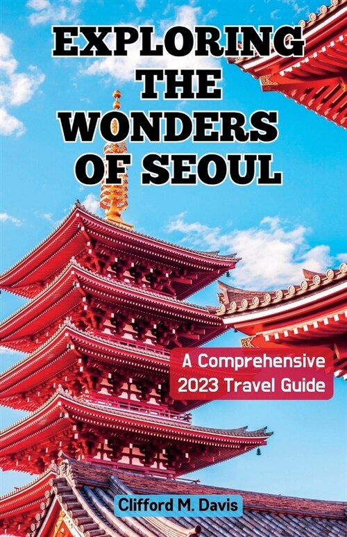 Exploring The Wonders of Seoul: A Comprehensive 2023 Travel Guide (Paperback)