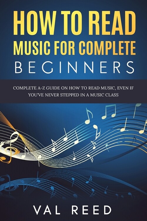 How to Read Music for Complete Beginners: Complete A-Z Guide on How to Read Music, Even If Youve Never Stepped In A Music Class (Paperback)