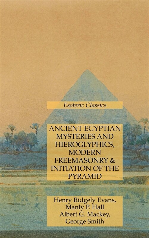 Ancient Egyptian Mysteries and Hieroglyphics, Modern Freemasonry & Initiation of the Pyramid: Esoteric Classics (Hardcover)
