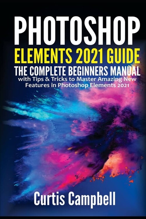 Photoshop Elements 2021 Guide: The Complete Beginners Manual with Tips & Tricks to Master Amazing New Features in Photoshop Elements 2021 (Paperback)