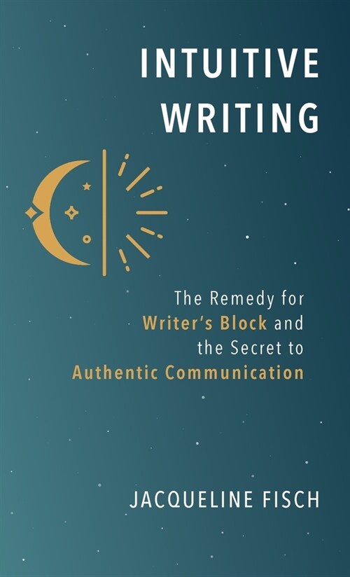 Intuitive Writing: The Remedy for Writers Block and the Secret to Authentic Communication (Hardcover)