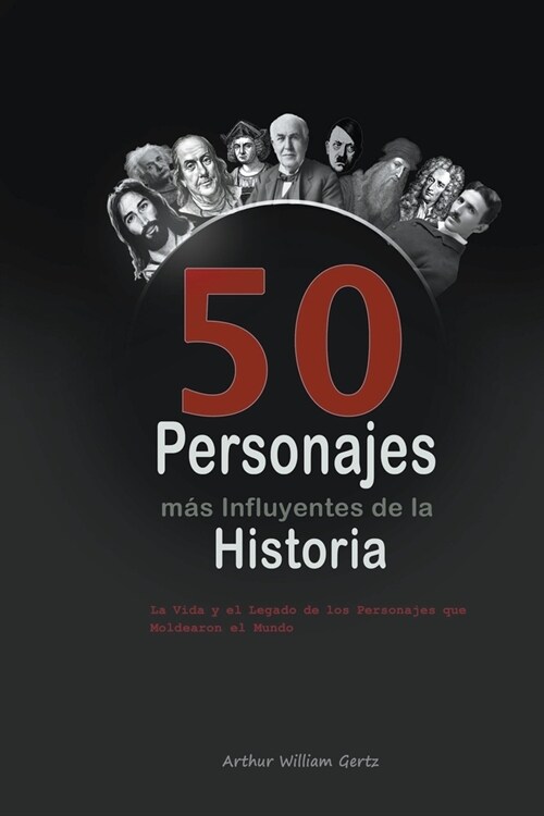 Los 50 Personajes m? Influyentes de la Historia: La Vida y el Legado de los Personajes que Moldearon el Mundo (Paperback)