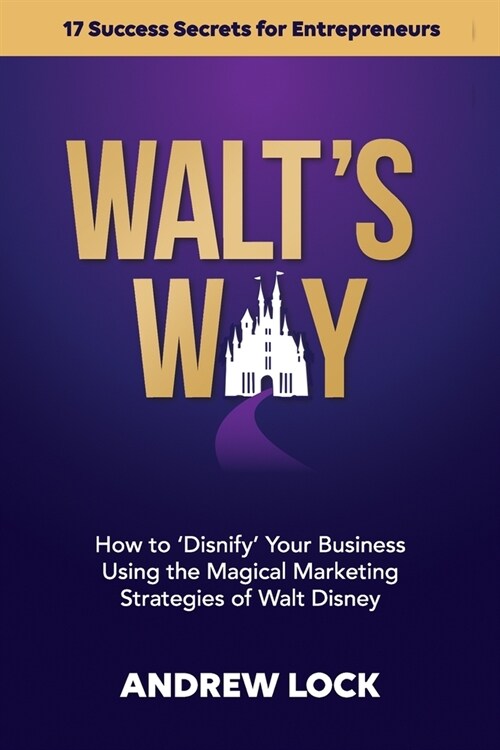 Walts Way: How to Disnify Your Business Using the Magical Marketing Strategies of Walt Disney: 17 Success Secrets for Entrepren (Paperback)