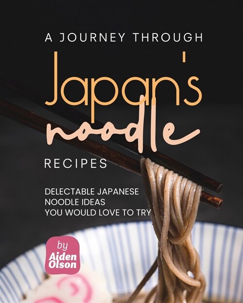 A Journey Through Japans Noodle Recipes: Delectable Japanese Noodle Ideas You Would Love to Try (Paperback)