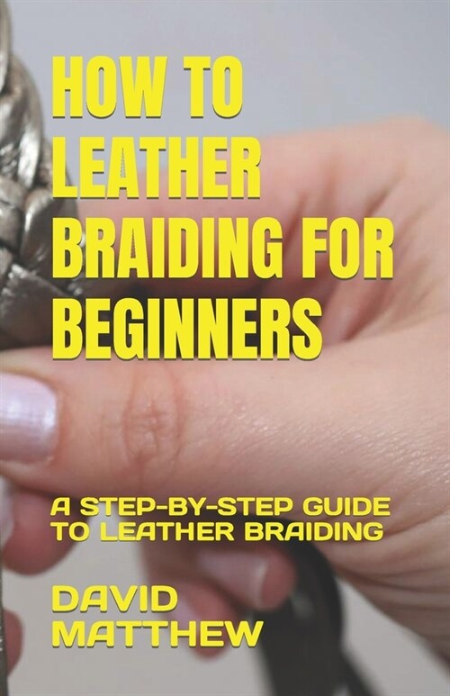 How to Leather Braiding for Beginners: A Step-By-Step Guide to Leather Braiding (Paperback)