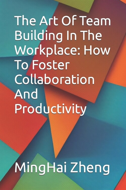 The Art Of Team Building In The Workplace: How To Foster Collaboration And Productivity (Paperback)