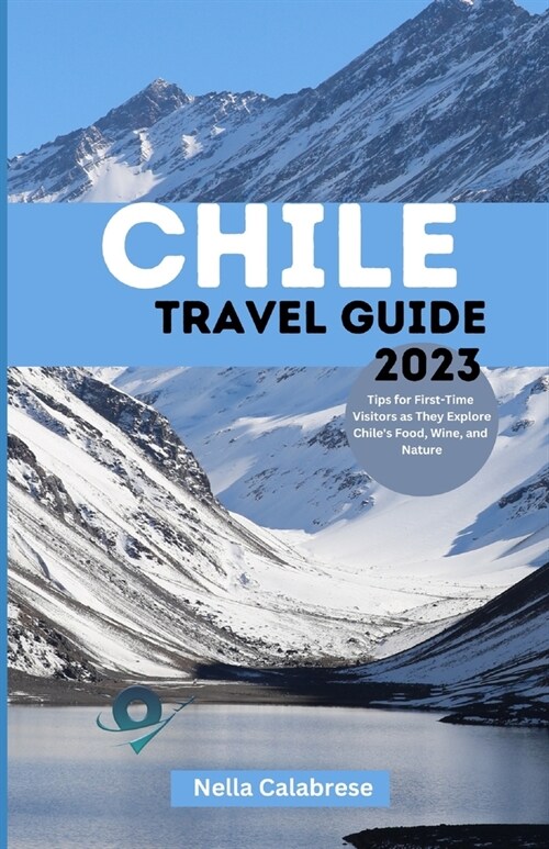 Chile Travel Guide 2023: Tips for First-Time Visitors as They Explore Chiles Food, Wine, and Nature (Paperback)