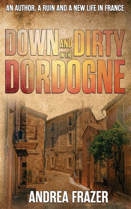 Down and Dirty in the Dordogne: An author, a ruin and a new life in France ... (Paperback)