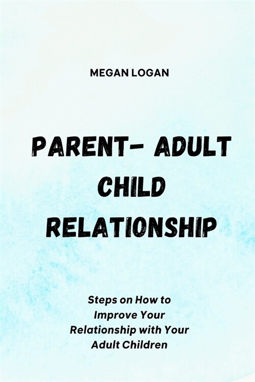 Parent-Adult Child Relationship: Steps on How to Improve Your Relationship with Your Adult Children (Paperback)