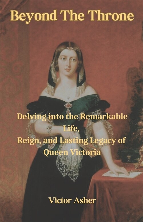 Beyond The Throne: Delving into the Remarkable Life, Reign, and Lasting Legacy of Queen Victoria (Paperback)