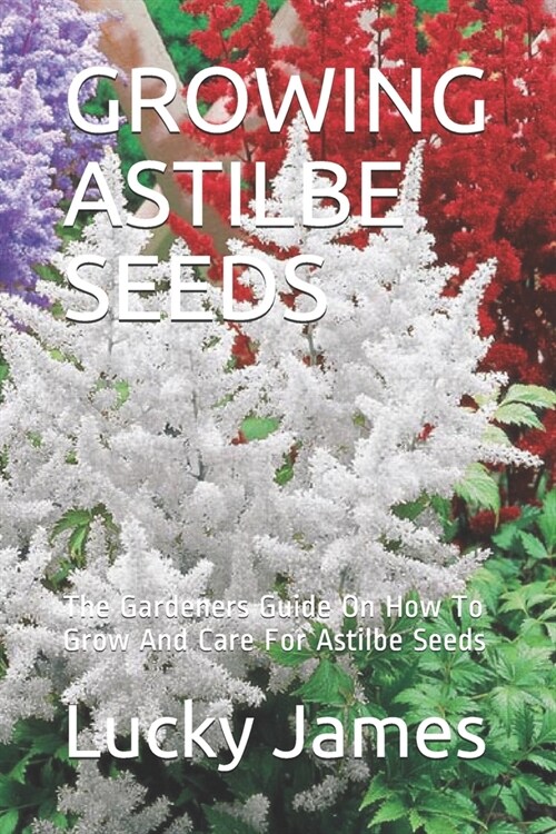 Growing Astilbe Seeds: The Gardeners Guide On How To Grow And Care For Astilbe Seeds (Paperback)