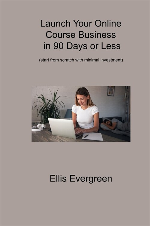 Launch Your Online Course Business in 90 Days or Less: (start from scratch with minimal investment) (Paperback)