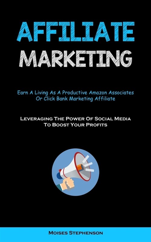 Affiliate Marketing: Earn A Living As A Productive Amazon Associates Or Click Bank Marketing Affiliate (Leveraging The Power Of Social Medi (Paperback)