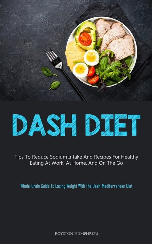 Dash Diet: Tips To Reduce Sodium Intake And Recipes For Healthy Eating At Work, At Home, And On The Go (Whole-Grain Guide To Losi (Paperback)