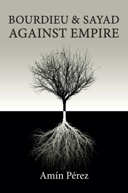 Bourdieu and Sayad Against Empire : Forging Sociology in Anticolonial Struggle (Hardcover)