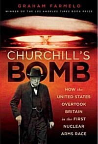 Churchills Bomb: How the United States Overtook Britain in the First Nuclear Arms Race (Hardcover)