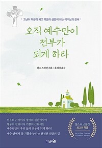 오직 예수만이 전부가 되게 하라 - 고난이 부활이 되고 죽음이 생명이 되는 예수님의 은혜