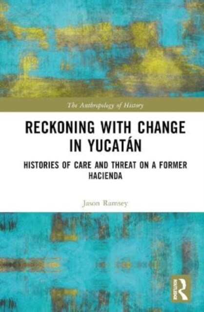 Reckoning with Change in Yucatan : Histories of Care and Threat on a Former Hacienda (Hardcover)