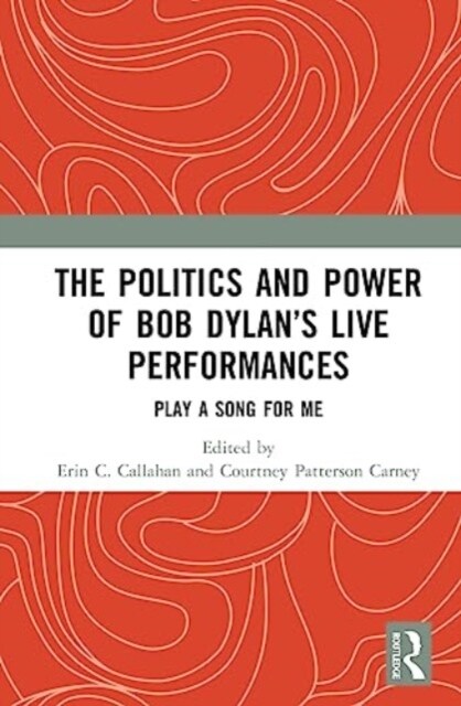 The Politics and Power of Bob Dylan’s Live Performances : Play a Song for Me (Hardcover)