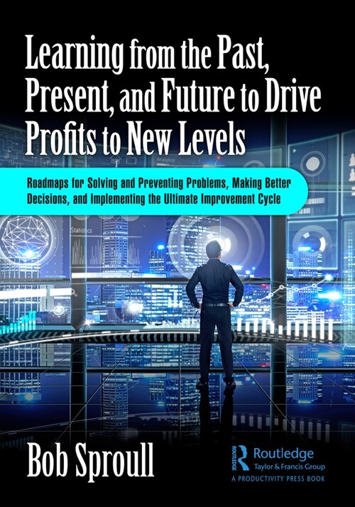 Learning from the Past, Present, and Future to Drive Profits to New Levels : Roadmaps for Solving and Preventing Problems, Making Better Decisions, an (Paperback)
