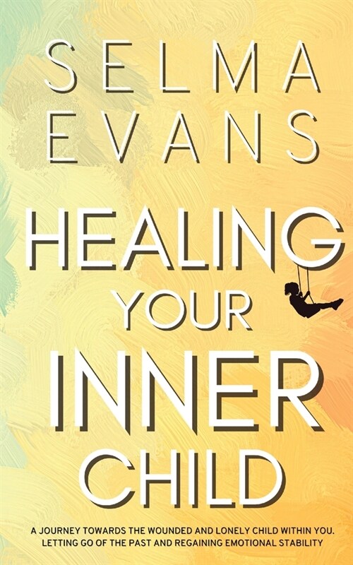 Healing Your Inner Child: A Journey Towards the Wounded and Lonely Child within You. Letting Go of the Past and Regaining Emotional Stability (Paperback)