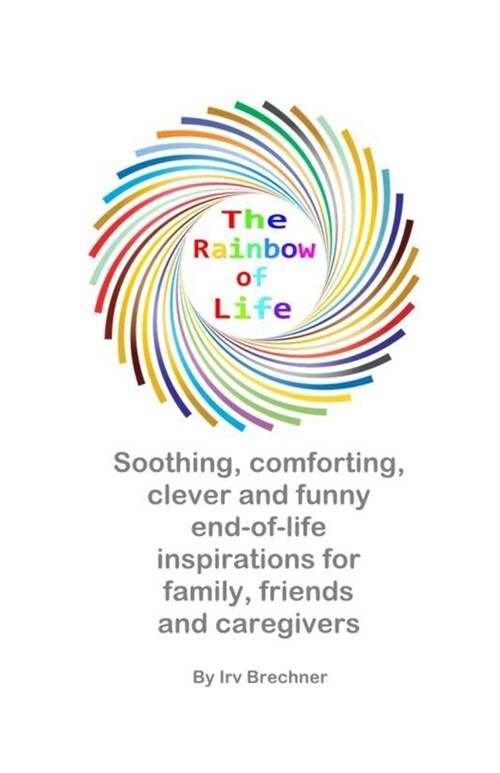 The Rainbow of Life: Soothing End-of-Life Inspirations for Family, Friends & Caregivers (Paperback)