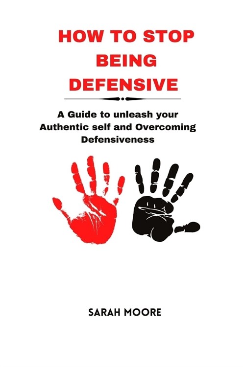 How to Stop Being Defensive: A Guide to unleash your Authentic self and Overcoming Defensiveness (Paperback)