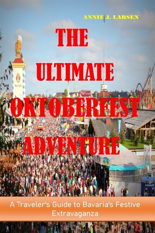 The Ultimate Oktoberfest Adventure 2023: A Travelers Guide to Bavarias Festive Extravaganza (Paperback)