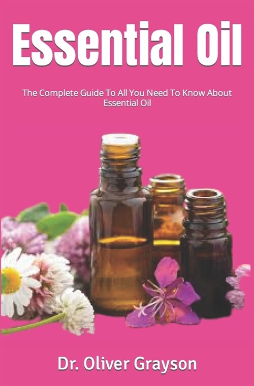 Essential Oil: The Complete Guide To All You Need To Know About Essential Oil (Paperback)