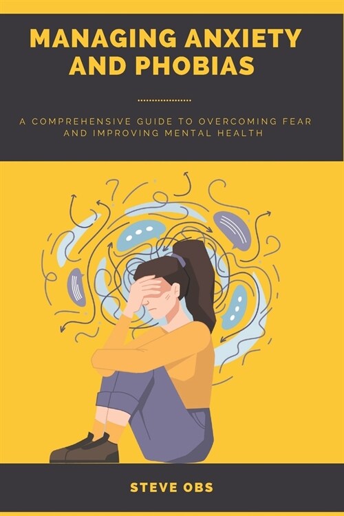 Managing Anxiety and Phobias: A Comprehensive Guide to Overcoming Fear and Improving Mental Health (Paperback)