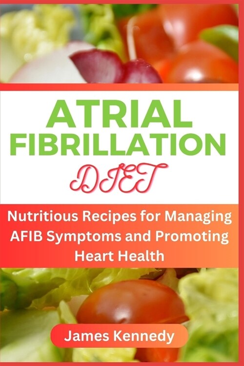 Atrial Fibrillation Diet: Nutritious Recipes for Managing AFIB Symptoms and Promoting Heart Health (Paperback)