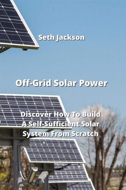 Off-Grid Solar Power: Discover How To Build A Self-Sufficient Solar System From Scratch (Paperback)