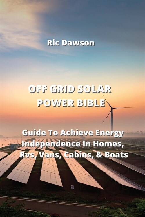 Off Grid Solar Power Bible: Guide To Achieve Energy Independence In Homes, Rvs, Vans, Cabins, & Boats (Paperback)