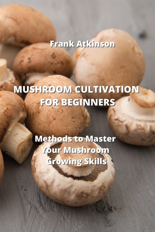 Mushroom Cultivation for Beginners: Methods to Master Your Mushroom Growing Skills (Paperback)