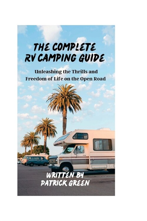 The Complete RV Camping Guide: Unleashing the Thrills and Freedom of Life on the Open Road (Paperback)