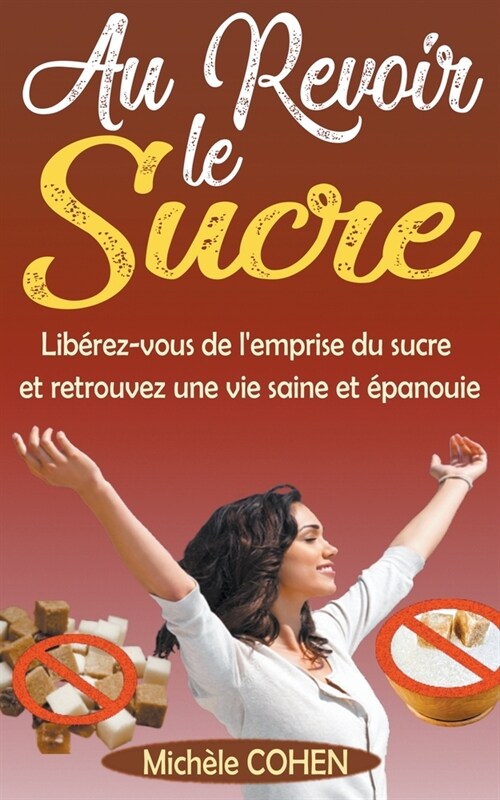 Au Revoir le Sucre: Lib?ez-vous de lemprise du sucre et retrouvez une vie saine et ?anouie (Paperback)