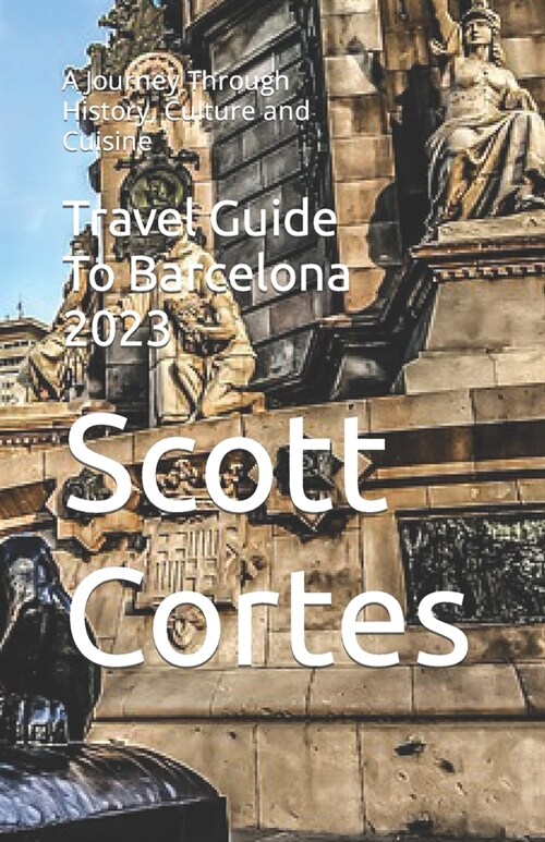Travel Guide To Barcelona 2023: A Journey Through History, Culture and Cuisine (Paperback)