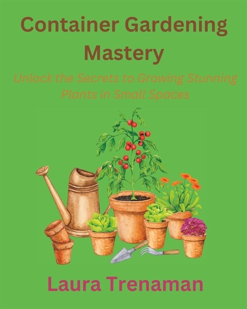 Container Gardening Mastery: Unlock the Secrets to Growing Stunning Plants in Small Spaces (Paperback)