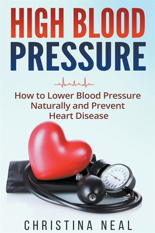 High Blood Pressure: How to Lower Blood Pressure Naturally and Prevent Heart Disease (Paperback)