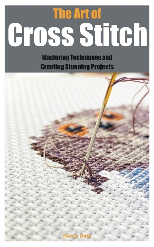 The Art of Cross Stitch: Mastering Techniques and Creating Stunning Projects (Paperback)
