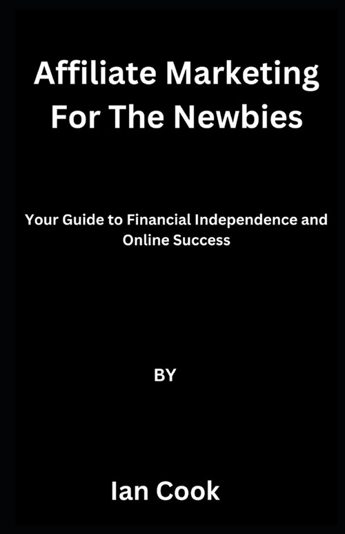 Affiliate Marketing For The Newbies: Your Guide to Financial Independence and Online Success (Paperback)