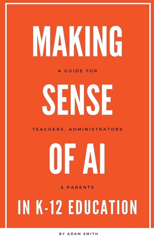 Making Sense of AI in K12 Education: A Guide for Teachers, Administrators, and Parents (Paperback)