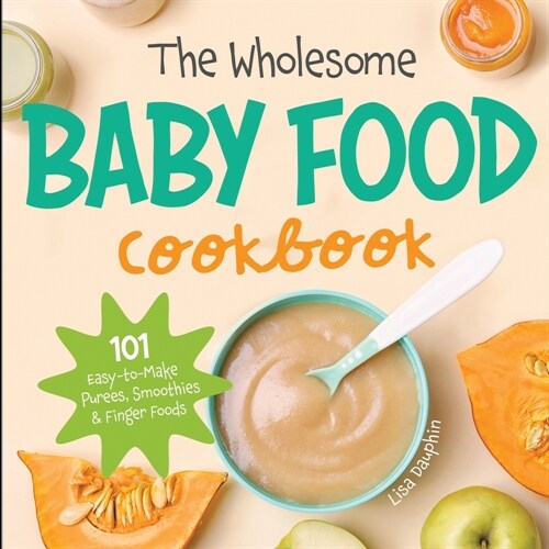 The Wholesome Baby Food Cookbook: 101 Easy-to-Make Purees, Smoothies & Finger Foods (Paperback)