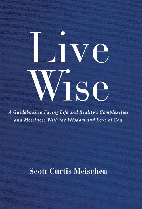 Live Wise: A Guidebook to Facing Life and Realitys Complexities and Messiness with the Wisdom and Love of God (Hardcover)