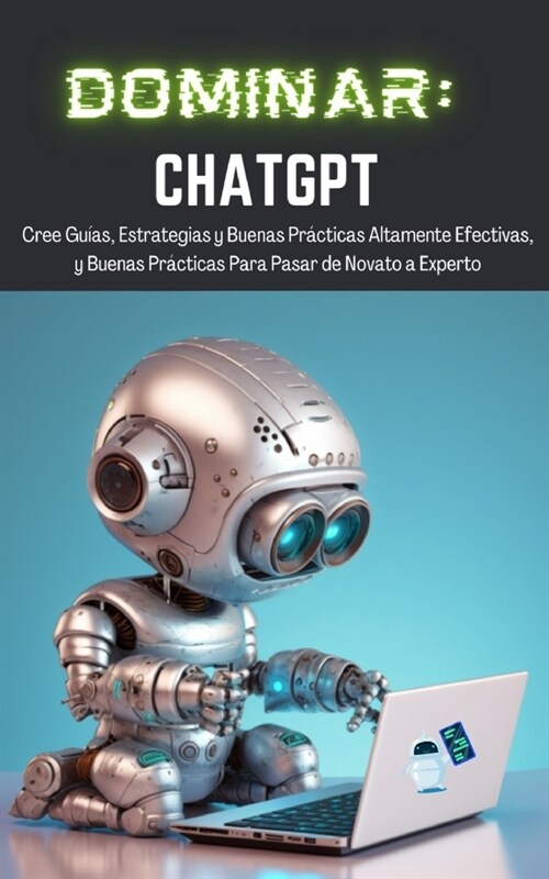 Dominar ChatGPT: Cree Gu?s, Estrategias y Buenas Pr?ticas Altamente Efectivas, y Buenas Pr?ticas Para Pasar de Novato a Experto (Paperback)